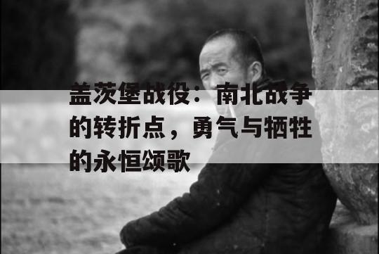 盖茨堡战役：南北战争的转折点，勇气与牺牲的永恒颂歌