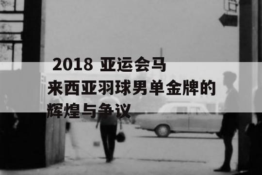  2018 亚运会马来西亚羽球男单金牌的辉煌与争议