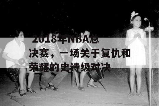  2018年NBA总决赛，一场关于复仇和荣耀的史诗级对决