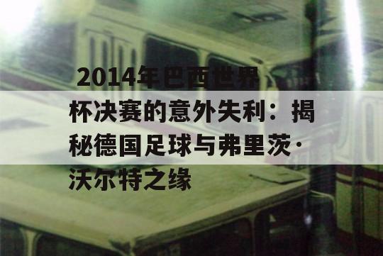  2014年巴西世界杯决赛的意外失利：揭秘德国足球与弗里茨·沃尔特之缘